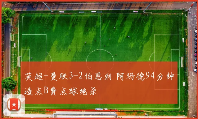 英超-曼联3-2伯恩利 阿玛德94分钟造点B费点球绝杀