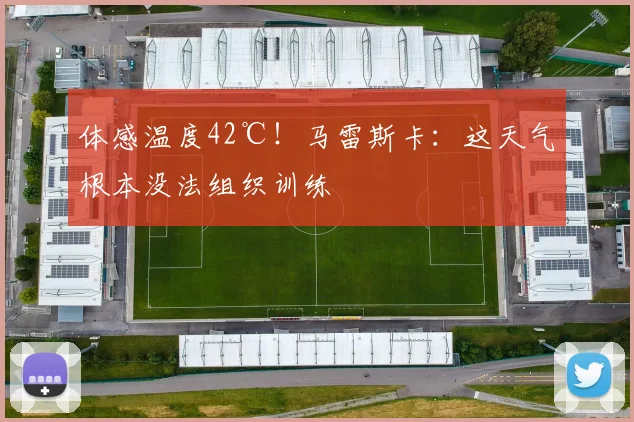 体感温度42℃！马雷斯卡：这天气根本没法组织训练