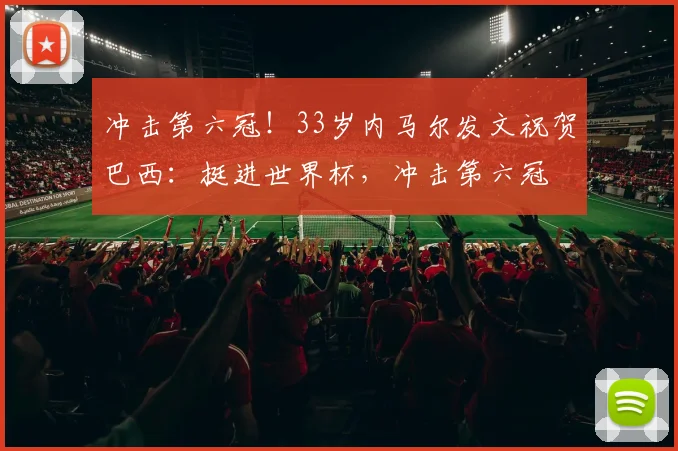 冲击第六冠！33岁内马尔发文祝贺巴西：挺进世界杯，冲击第六冠